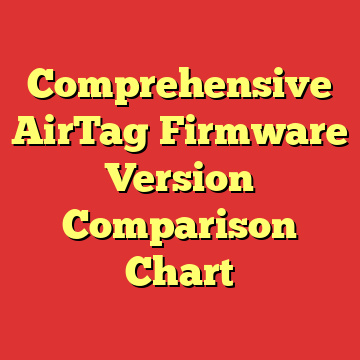 Comprehensive AirTag Firmware Version Comparison Chart