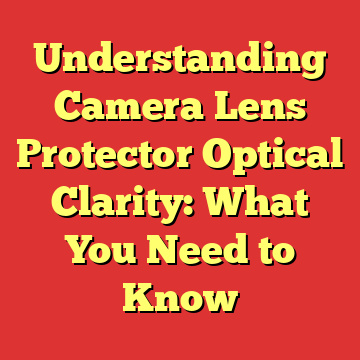 Understanding Camera Lens Protector Optical Clarity: What You Need to Know