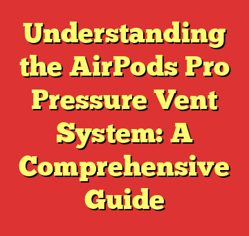 Understanding the AirPods Pro Pressure Vent System: A Comprehensive Guide