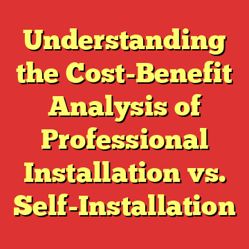 Understanding the Cost-Benefit Analysis of Professional Installation vs. Self-Installation