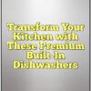 Transform Your Kitchen with These Premium Built-In Dishwashers